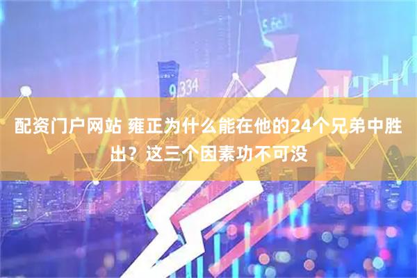 配资门户网站 雍正为什么能在他的24个兄弟中胜出？这三个因素功不可没