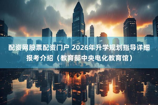 配资网股票配资门户 2026年升学规划指导详细报考介绍（教育部中央电化教育馆）