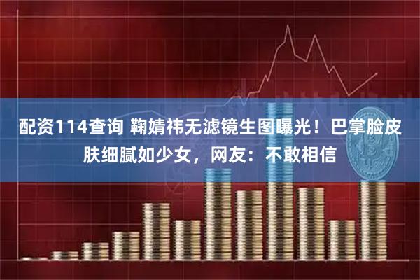 配资114查询 鞠婧祎无滤镜生图曝光！巴掌脸皮肤细腻如少女，网友：不敢相信