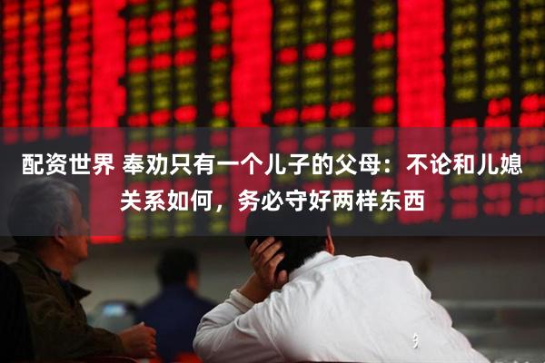 配资世界 奉劝只有一个儿子的父母：不论和儿媳关系如何，务必守好两样东西