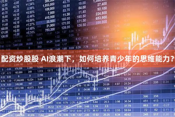配资炒股股 AI浪潮下，如何培养青少年的思维能力？