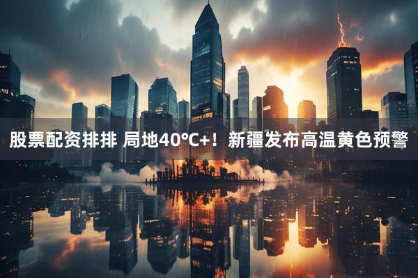 股票配资排排 局地40℃+!新疆发布高温黄色预警